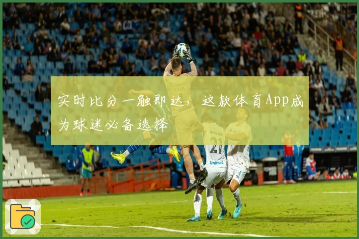 实时比分一触即达，这款体育App成为球迷必备选择