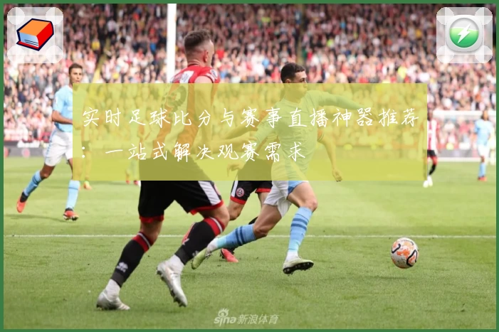 实时足球比分与赛事直播神器推荐：一站式解决观赛需求