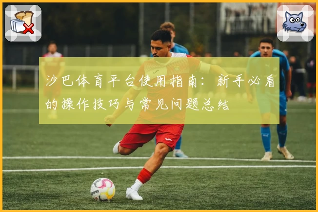 沙巴体育平台使用指南：新手必看的操作技巧与常见问题总结