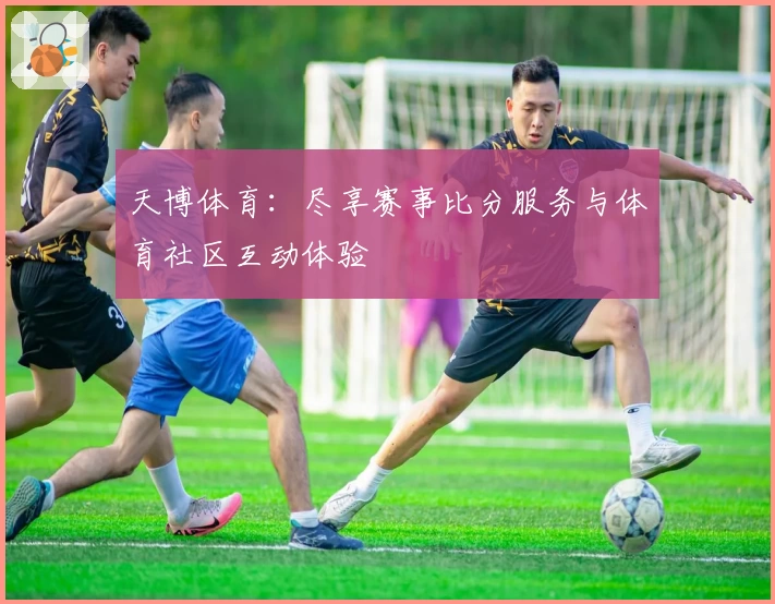 天博体育：尽享赛事比分服务与体育社区互动体验