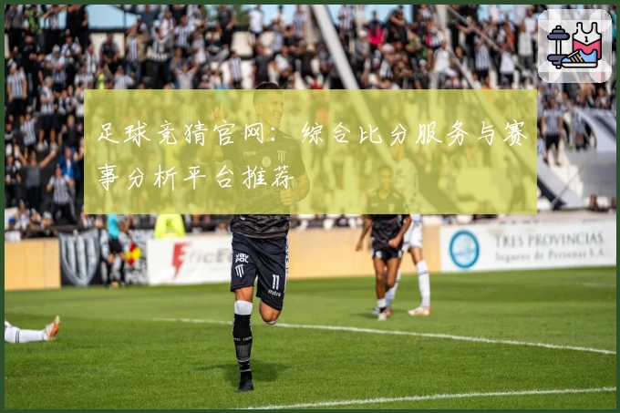 足球竞猜官网:综合比分服务与赛事分析平台推荐