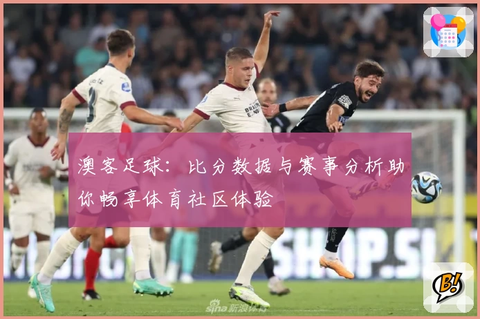 澳客足球：比分数据与赛事分析助你畅享体育社区体验