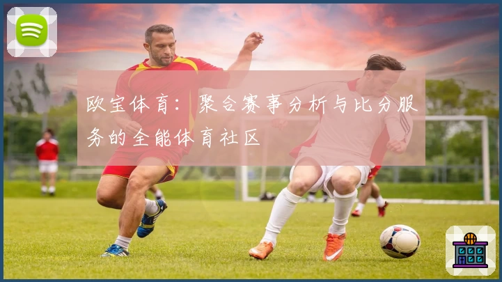 欧宝体育：聚合赛事分析与比分服务的全能体育社区