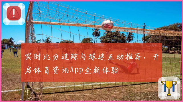实时比分追踪与球迷互动推荐，开启体育资讯App全新体验