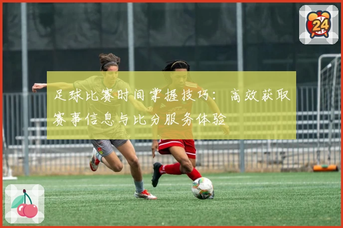 足球比赛时间掌握技巧:高效获取赛事信息与比分服务体验