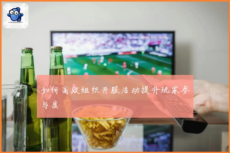 如何高效组织开服活动提升玩家参与度
