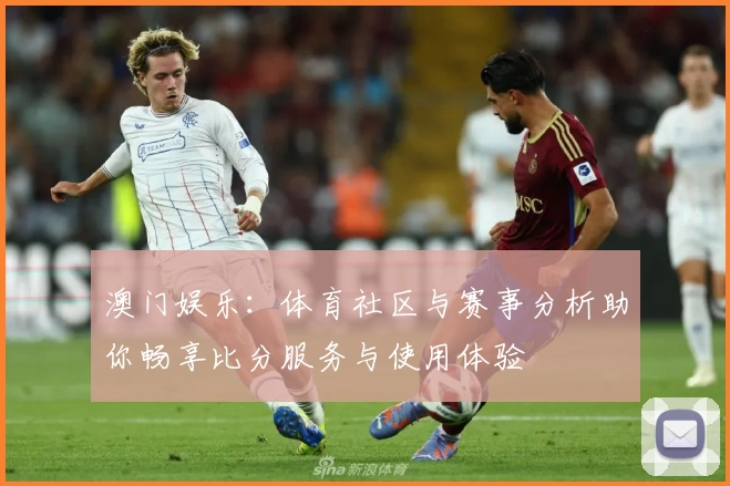澳门娱乐：体育社区与赛事分析助你畅享比分服务与使用体验