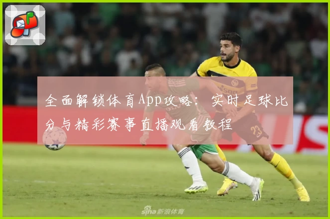 全面解锁体育App攻略:实时足球比分与精彩赛事直播观看教程