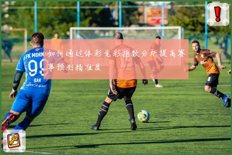 如何通过体彩竞彩指数分析提高赛事预测精准度