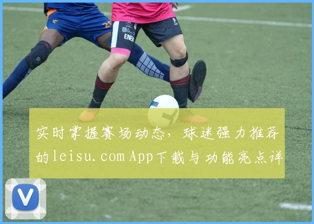 实时掌握赛场动态，球迷强力推荐的leisu.com App下载与功能亮点详解