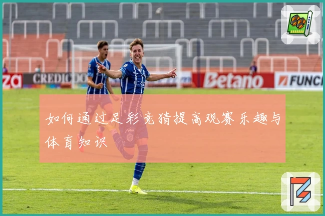 如何通过足彩竞猜提高观赛乐趣与体育知识