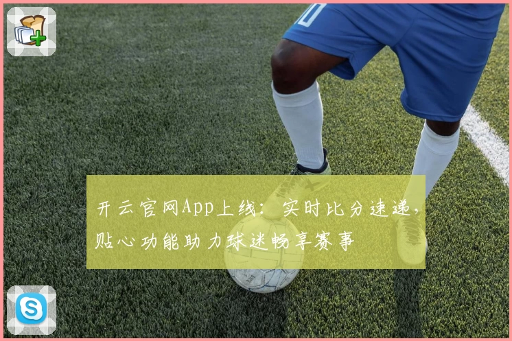 开云官网App上线：实时比分速递，贴心功能助力球迷畅享赛事