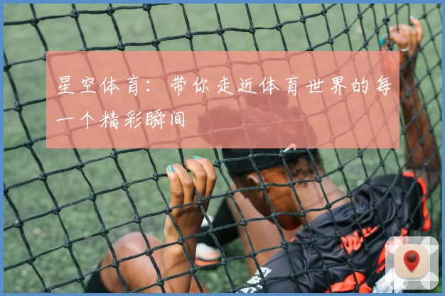 星空体育：带你走近体育世界的每一个精彩瞬间