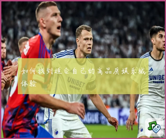 如何找到适合自己的高品质娱乐城体验
