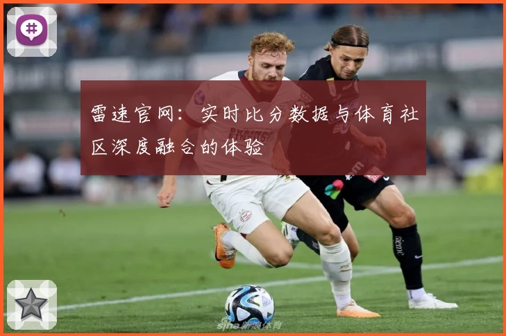 雷速官网：实时比分数据与体育社区深度融合的体验