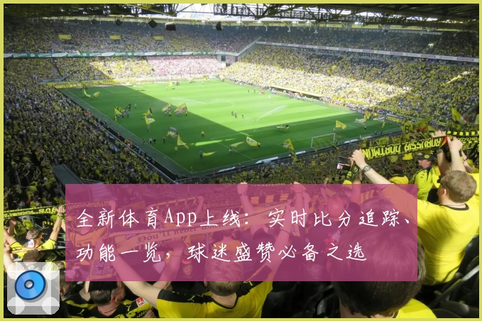 全新体育App上线：实时比分追踪、功能一览，球迷盛赞必备之选