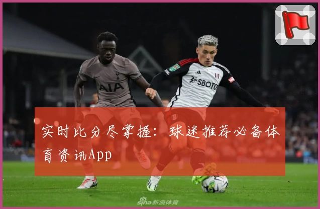 实时比分尽掌握：球迷推荐必备体育资讯App