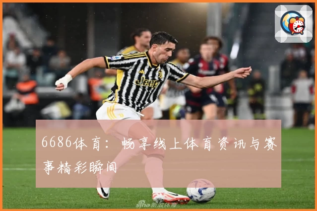 6686体育：畅享线上体育资讯与赛事精彩瞬间
