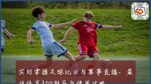 实时掌握足球比分与赛事直播,最佳体育App推荐与使用攻略