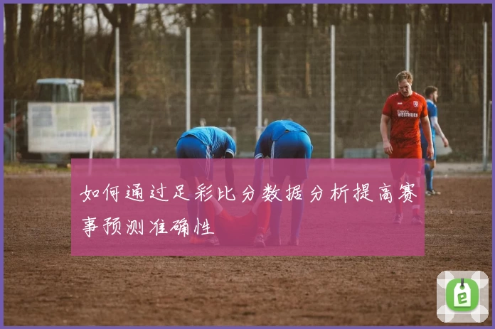 如何通过足彩比分数据分析提高赛事预测准确性