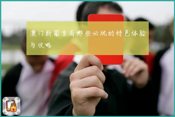 澳门新葡京有哪些必玩的特色体验与攻略