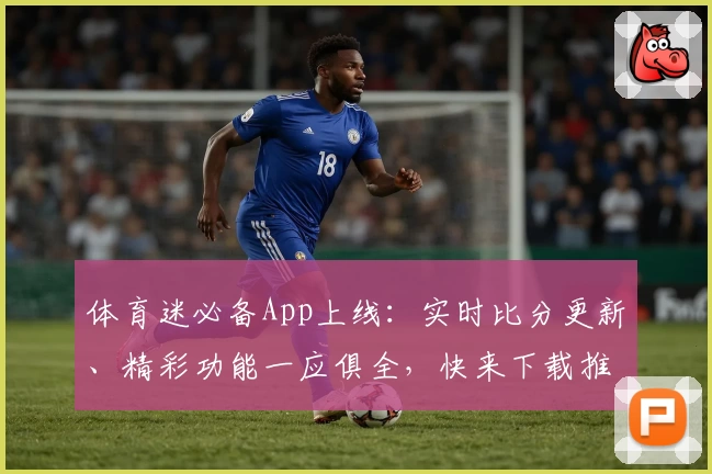体育迷必备App上线:实时比分更新、精彩功能一应俱全,快来下载推荐给朋友吧