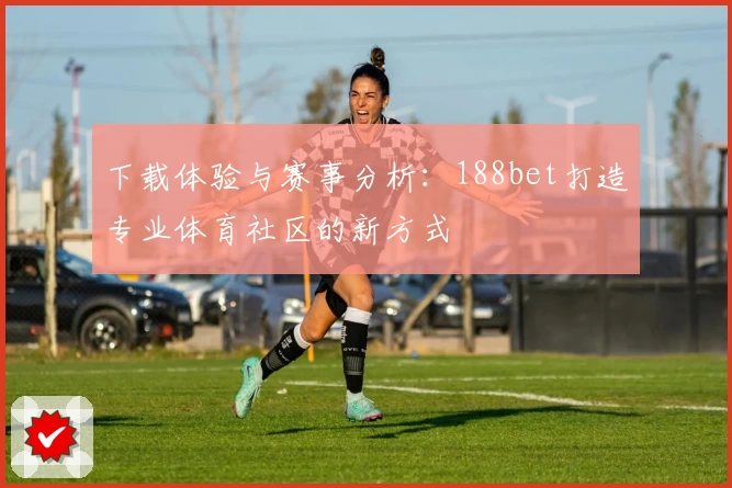 下载体验与赛事分析：188bet打造专业体育社区的新方式