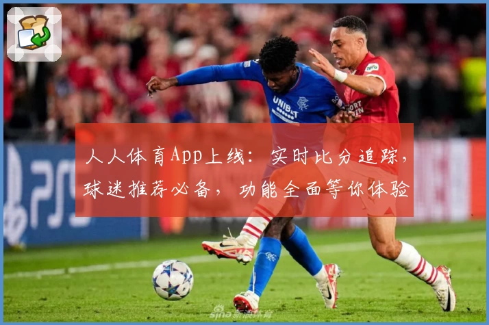 人人体育App上线：实时比分追踪，球迷推荐必备，功能全面等你体验