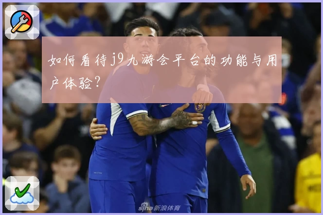 如何看待j9九游会平台的功能与用户体验？