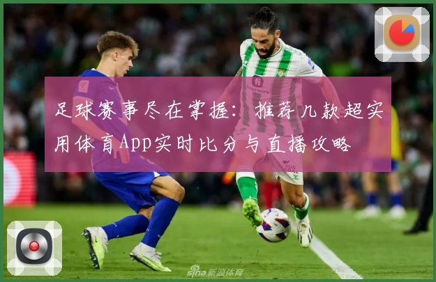 足球赛事尽在掌握：推荐几款超实用体育App实时比分与直播攻略