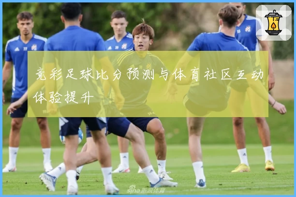 竞彩足球比分预测与体育社区互动体验提升