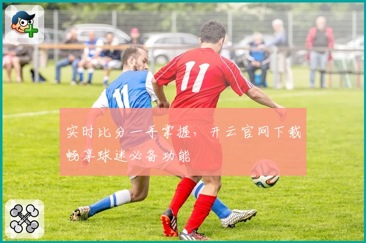 实时比分一手掌握，开云官网下载畅享球迷必备功能