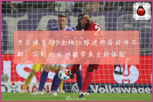 开云体育App上线：球迷热荐好评不断，实时比分功能带来全新体验