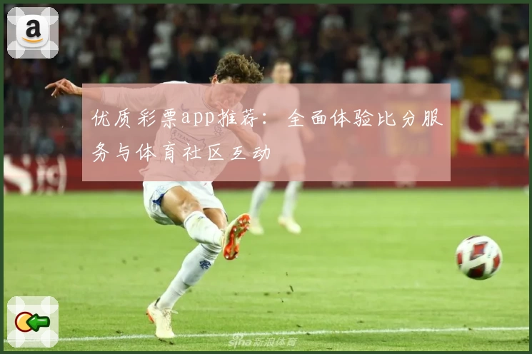 优质彩票app推荐：全面体验比分服务与体育社区互动