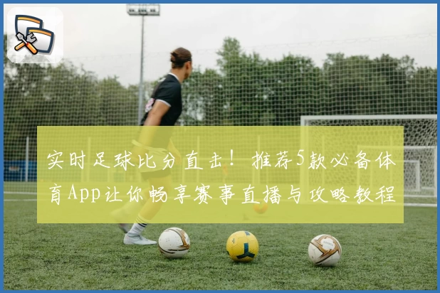 实时足球比分直击!推荐5款必备体育App让你畅享赛事直播与攻略教程