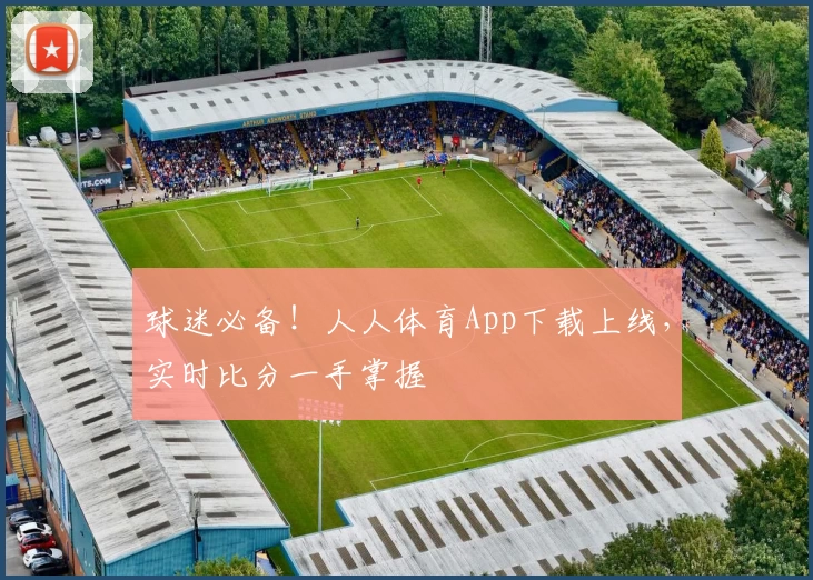 球迷必备！人人体育App下载上线，实时比分一手掌握
