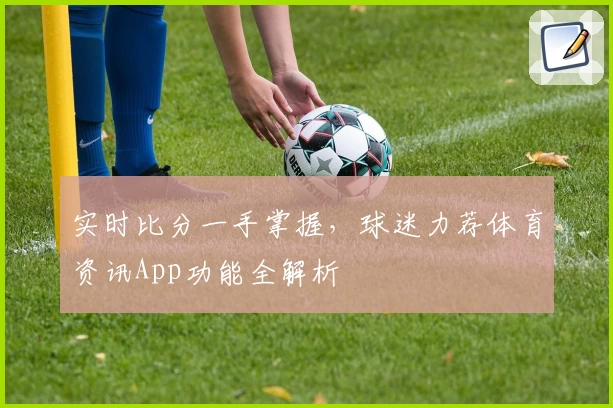 实时比分一手掌握，球迷力荐体育资讯App功能全解析