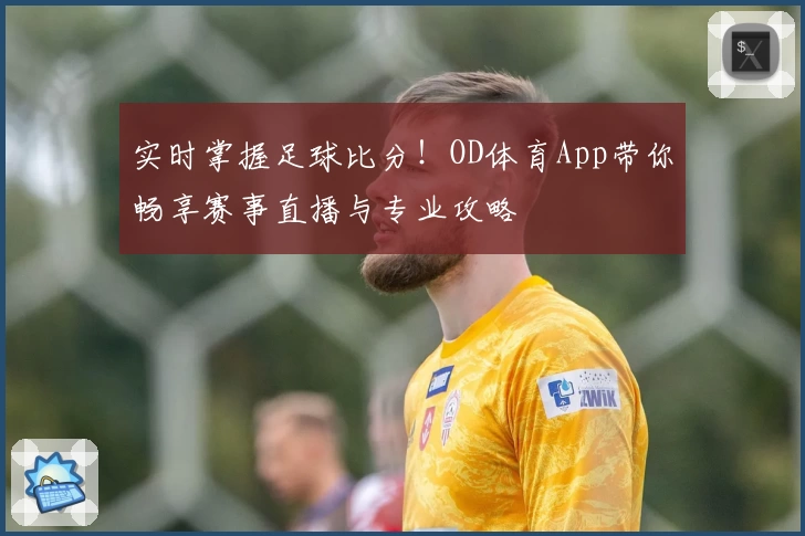 实时掌握足球比分！OD体育App带你畅享赛事直播与专业攻略
