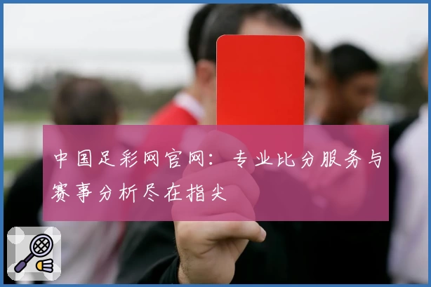 中国足彩网官网：专业比分服务与赛事分析尽在指尖