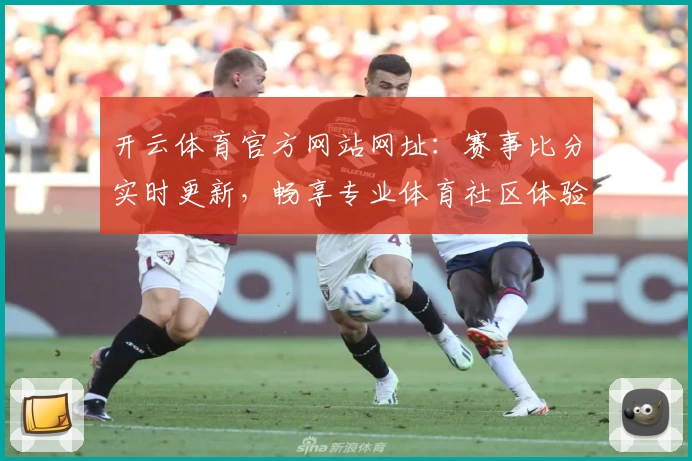 开云体育官方网站网址：赛事比分实时更新，畅享专业体育社区体验
