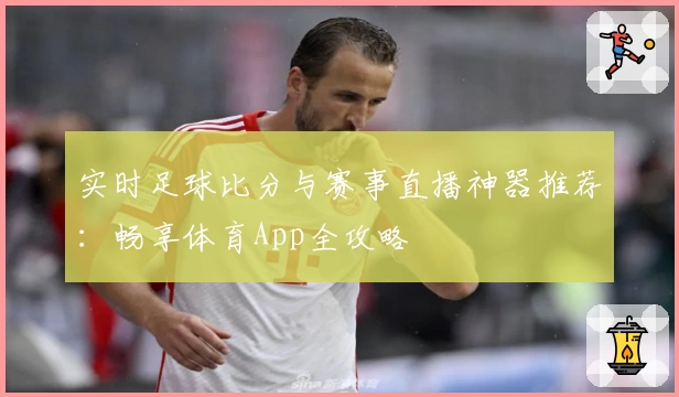 实时足球比分与赛事直播神器推荐：畅享体育App全攻略