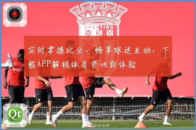 实时掌握比分、畅享球迷互动，下载APP解锁体育资讯新体验
