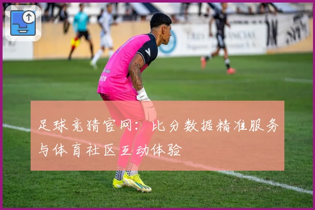 足球竞猜官网：比分数据精准服务与体育社区互动体验