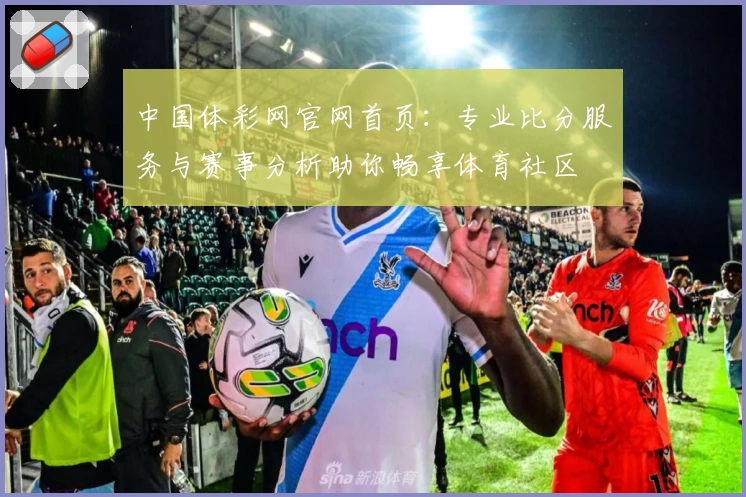 中国体彩网官网首页:专业比分服务与赛事分析助你畅享体育社区