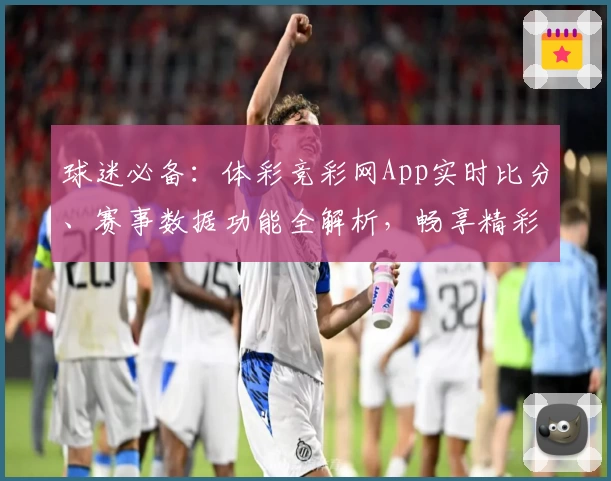 球迷必备：体彩竞彩网App实时比分、赛事数据功能全解析，畅享精彩体育资讯