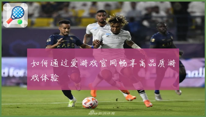 如何通过爱游戏官网畅享高品质游戏体验