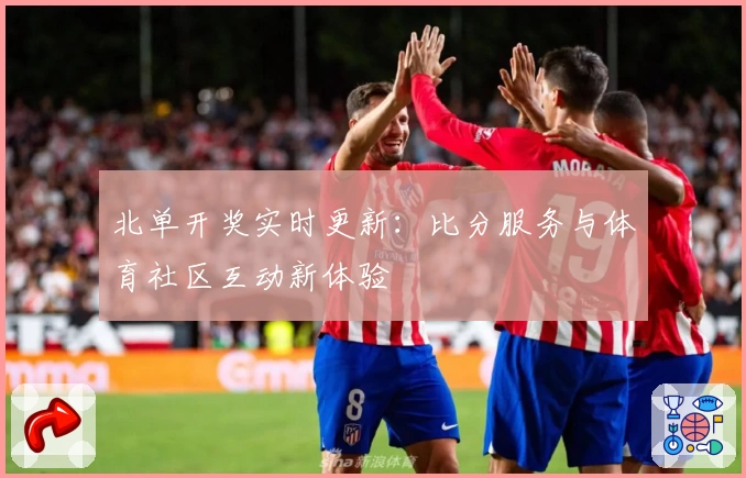 北单开奖实时更新：比分服务与体育社区互动新体验