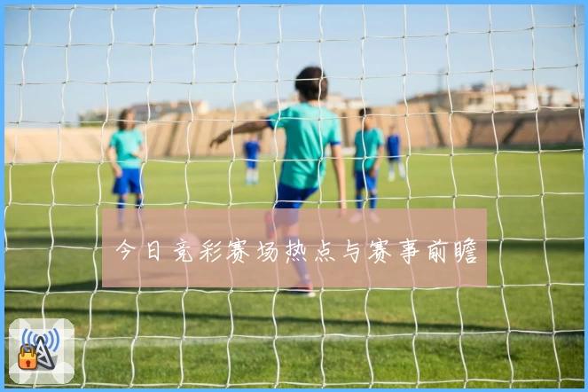 今日竞彩赛场热点与赛事前瞻
