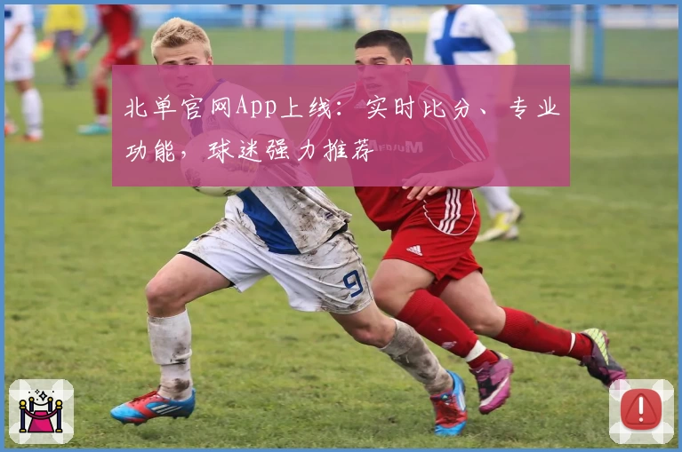 北单官网App上线：实时比分、专业功能，球迷强力推荐