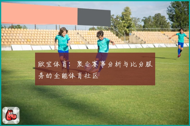 欧宝体育：聚合赛事分析与比分服务的全能体育社区